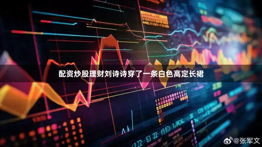 配资炒股理财刘诗诗穿了一条白色高定长裙