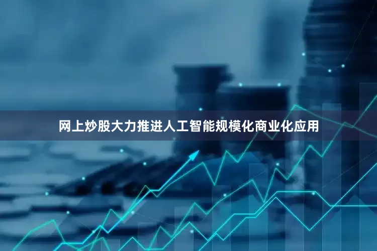 网上炒股大力推进人工智能规模化商业化应用