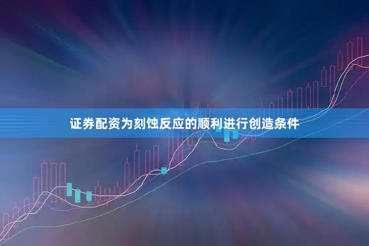 证券配资为刻蚀反应的顺利进行创造条件