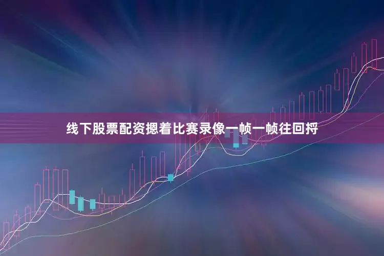 线下股票配资摁着比赛录像一帧一帧往回捋