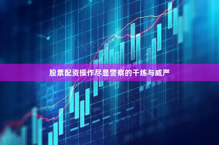 股票配资操作尽显警察的干练与威严
