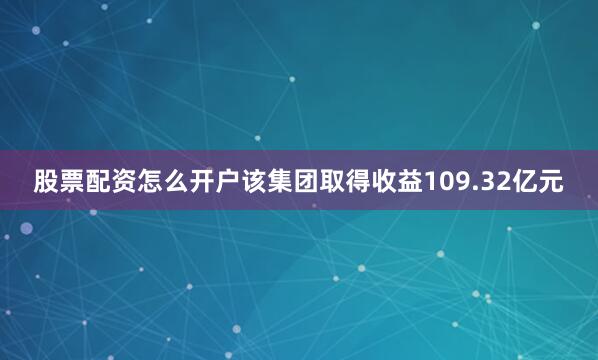 股票配资怎么开户该集团取得收益109.32亿元