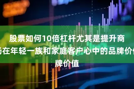 股票如何10倍杠杆尤其是提升商场在年轻一族和家庭客户心中的品牌价值