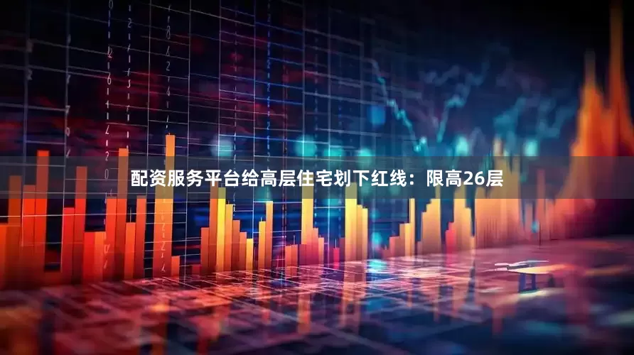 配资服务平台给高层住宅划下红线：限高26层