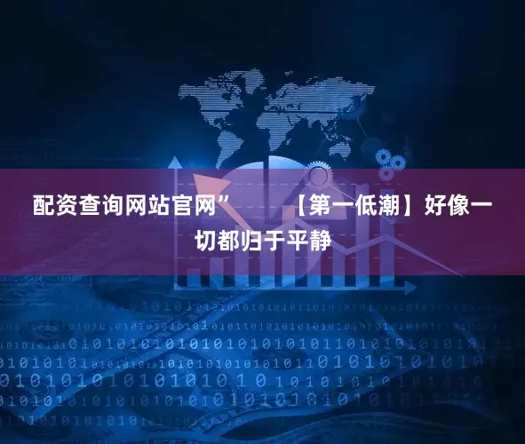 配资查询网站官网”        【第一低潮】好像一切都归于平静