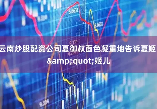 云南炒股配资公司夏御叔面色凝重地告诉夏姬：&quot;姬儿