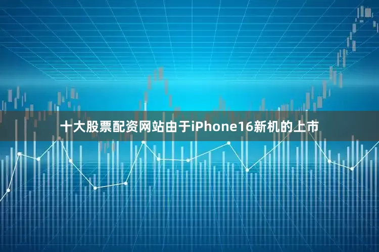 十大股票配资网站由于iPhone16新机的上市