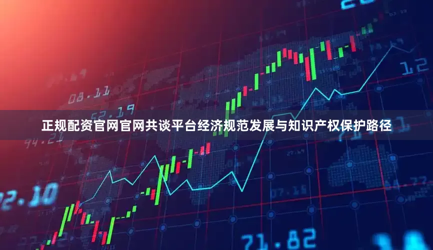 正规配资官网官网共谈平台经济规范发展与知识产权保护路径