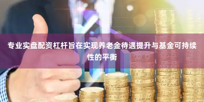 专业实盘配资杠杆旨在实现养老金待遇提升与基金可持续性的平衡
