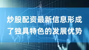 炒股配资最新信息形成了独具特色的发展优势