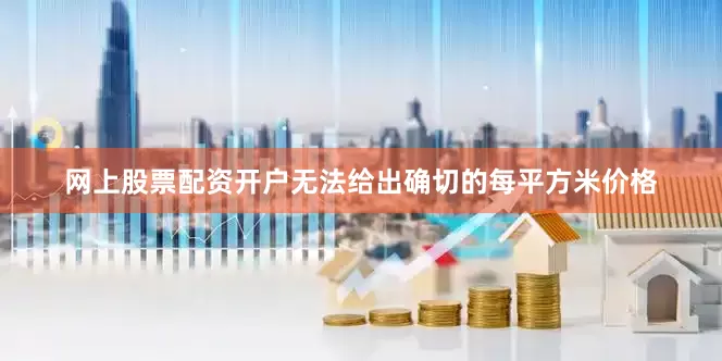 网上股票配资开户无法给出确切的每平方米价格