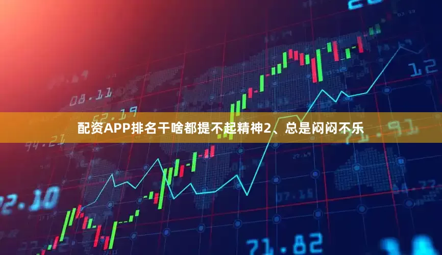 配资APP排名干啥都提不起精神2、总是闷闷不乐