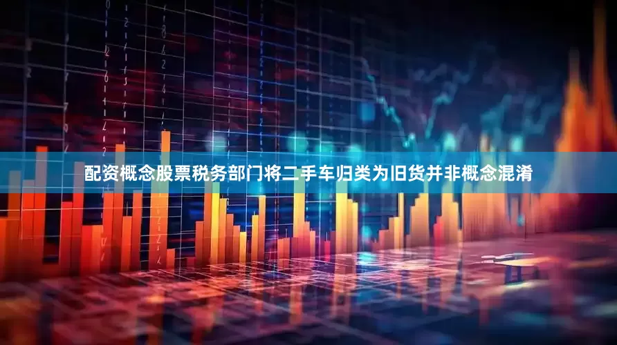 配资概念股票税务部门将二手车归类为旧货并非概念混淆