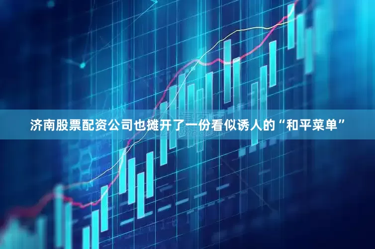 济南股票配资公司也摊开了一份看似诱人的“和平菜单”