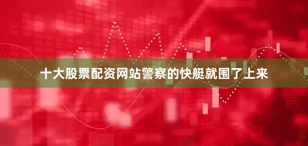 十大股票配资网站警察的快艇就围了上来