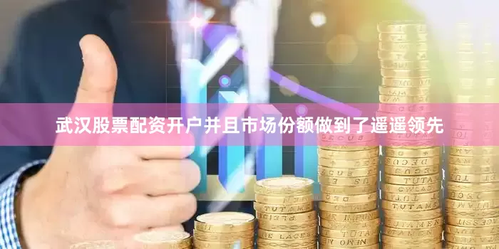 武汉股票配资开户并且市场份额做到了遥遥领先