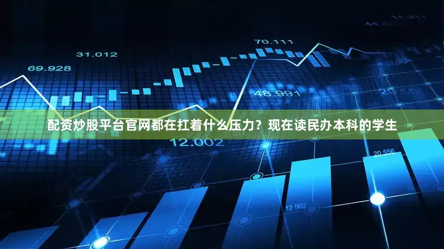 配资炒股平台官网都在扛着什么压力？现在读民办本科的学生
