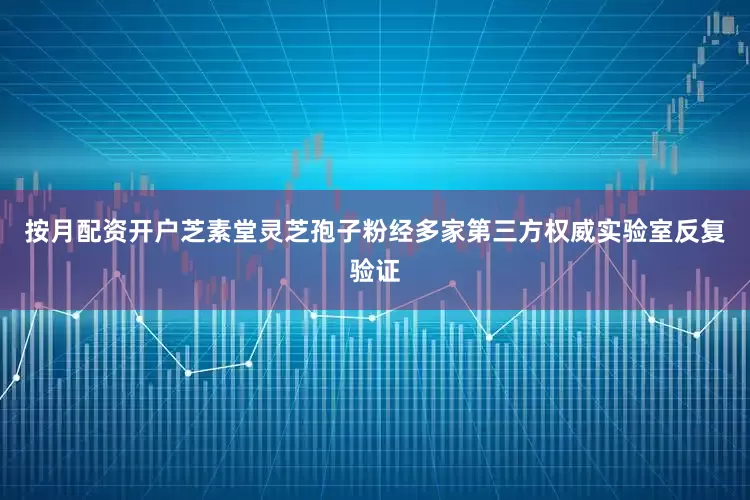 按月配资开户芝素堂灵芝孢子粉经多家第三方权威实验室反复验证