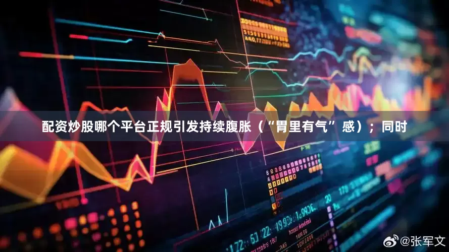 配资炒股哪个平台正规引发持续腹胀（“胃里有气” 感）；同时