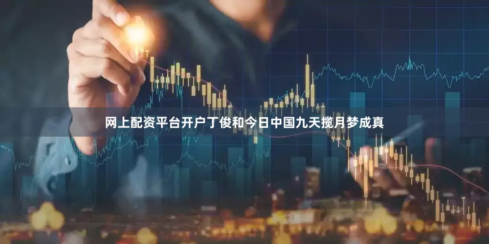 网上配资平台开户丁俊和今日中国九天揽月梦成真